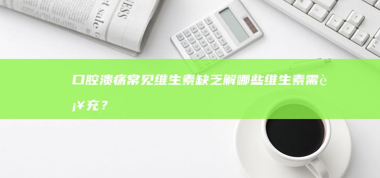 口腔溃疡常见维生素缺乏解：哪些维生素需补充？