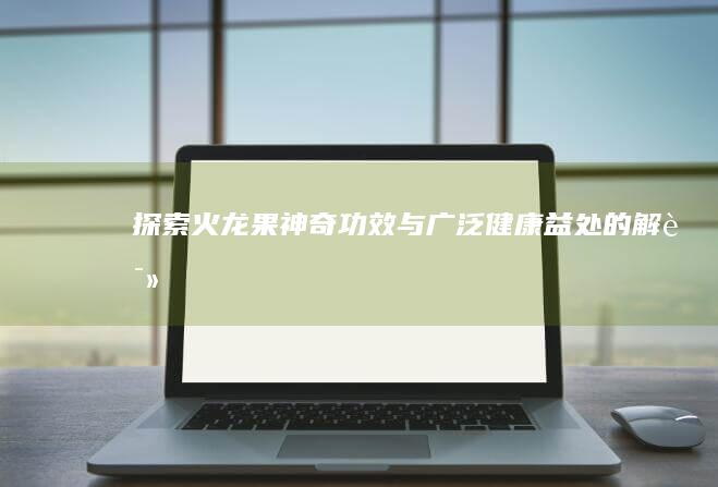 探索火龙果：神奇功效与广泛健康益处的解读